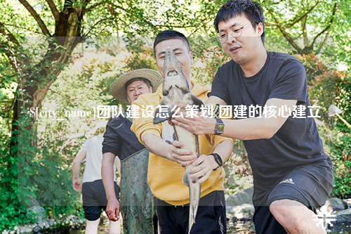 大庆团队建设怎么策划 团建的核心建立